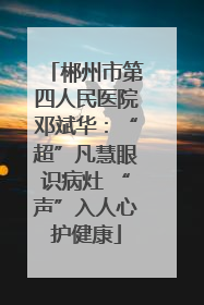 郴州市第四人民医院邓斌华：“超”凡慧眼识病灶 “声”入人心护健康